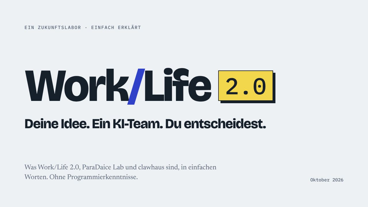Ein Zukunftslabor · einfach erklärt Work/Life 2.0 Deine Idee. Ein KI-Team. Du entscheidest. Was Work/Life 2.0, ParaDaice Lab und clawhaus sind, in einfachen Worten. Ohne Programmierkenntnisse. Oktober 2026