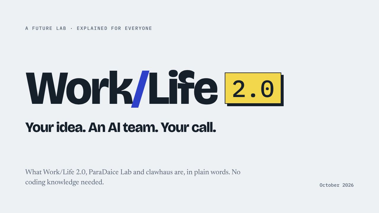 A future lab · explained for everyone Work/Life 2.0 Your idea. An AI team. Your call. What Work/Life 2.0, ParaDaice Lab and clawhaus are, in plain words. No coding knowledge needed. October 2026