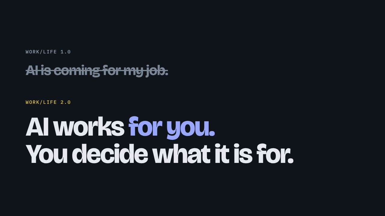 Work/Life 1.0 AI is coming for my job. Work/Life 2.0 AI works for you. You decide what it is for.